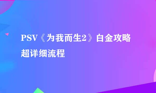 PSV《为我而生2》白金攻略 超详细流程