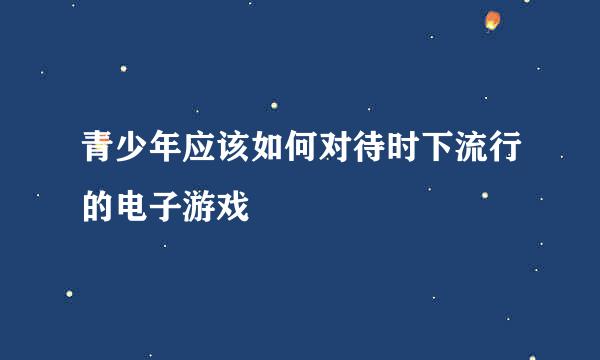 青少年应该如何对待时下流行的电子游戏