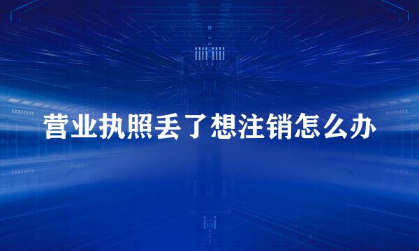 营业执照丢了想注销怎么办