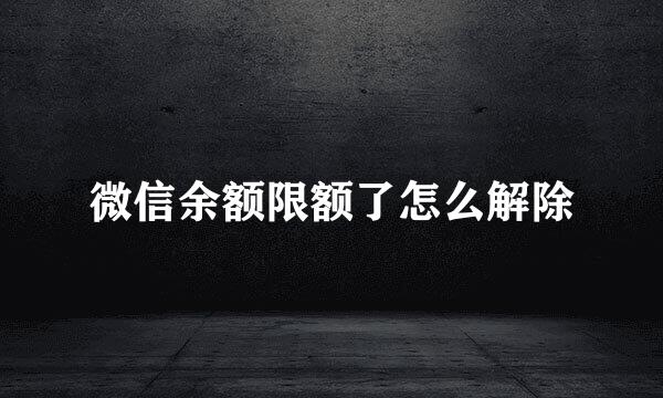 微信余额限额了怎么解除