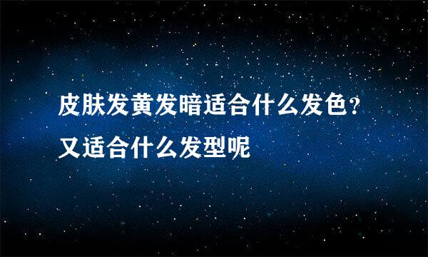 皮肤发黄发暗适合什么发色？又适合什么发型呢