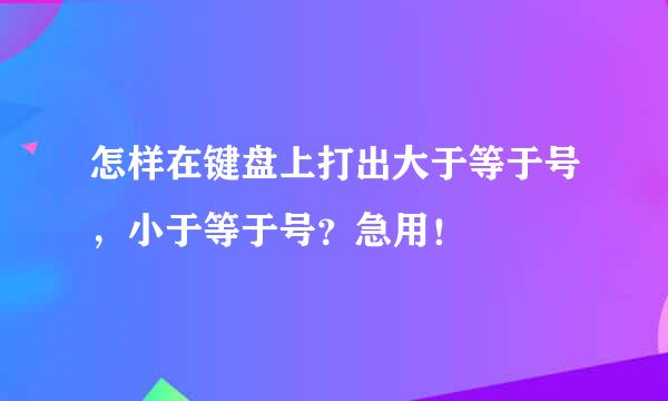 怎样在键盘上打出大于等于号，小于等于号？急用！