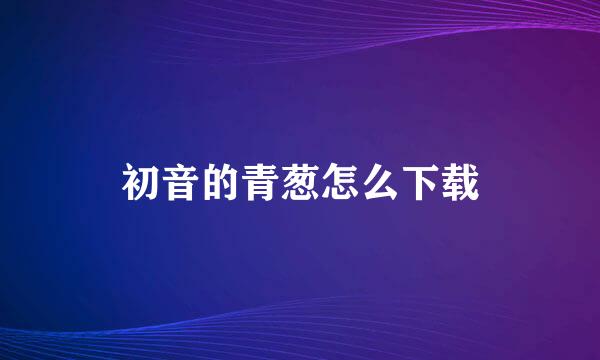 初音的青葱怎么下载