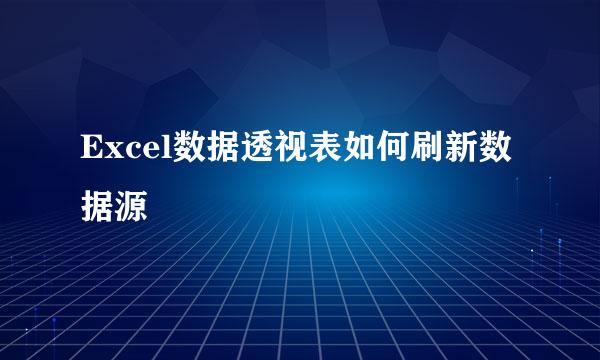 Excel数据透视表如何刷新数据源