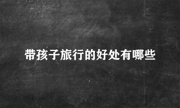 带孩子旅行的好处有哪些