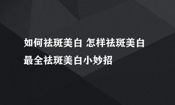 如何祛斑美白 怎样祛斑美白最全祛斑美白小妙招