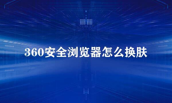 360安全浏览器怎么换肤