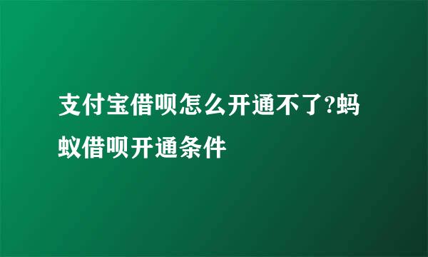支付宝借呗怎么开通不了?蚂蚁借呗开通条件