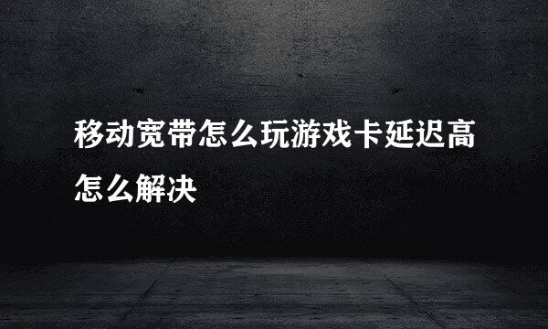 移动宽带怎么玩游戏卡延迟高怎么解决