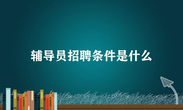 辅导员招聘条件是什么