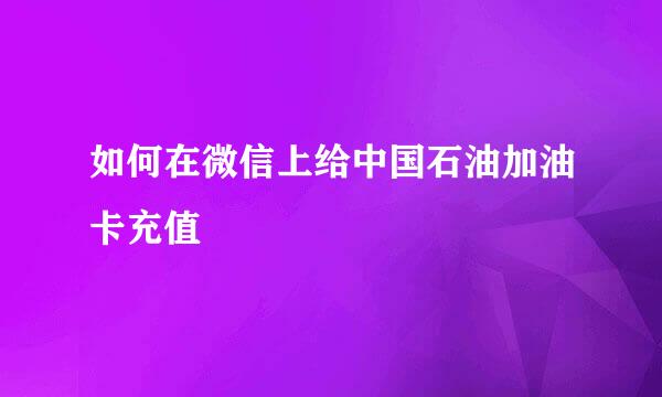 如何在微信上给中国石油加油卡充值