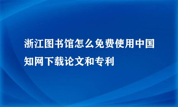 浙江图书馆怎么免费使用中国知网下载论文和专利
