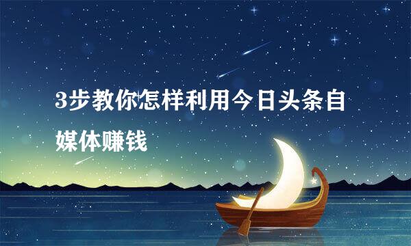 3步教你怎样利用今日头条自媒体赚钱