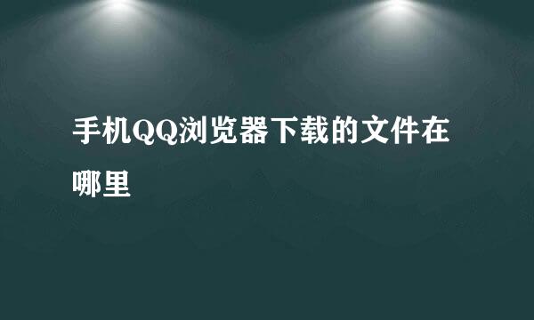 手机QQ浏览器下载的文件在哪里