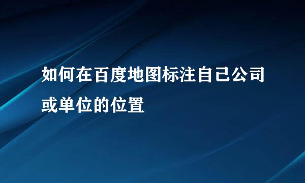 如何在百度地图标注自己公司或单位的位置