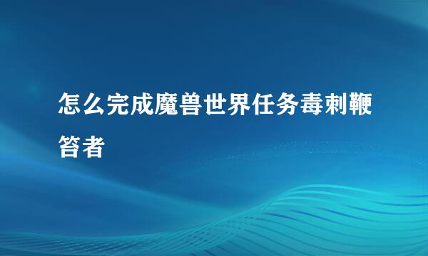 怎么完成魔兽世界任务毒刺鞭笞者