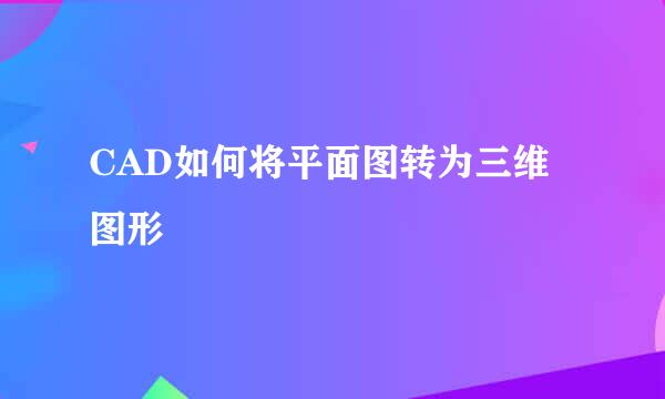 CAD如何将平面图转为三维图形