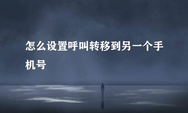 怎么设置呼叫转移到另一个手机号