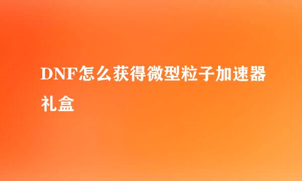DNF怎么获得微型粒子加速器礼盒