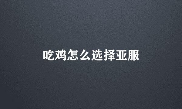 吃鸡怎么选择亚服