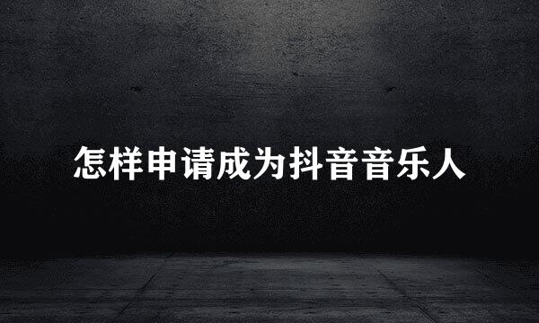 怎样申请成为抖音音乐人