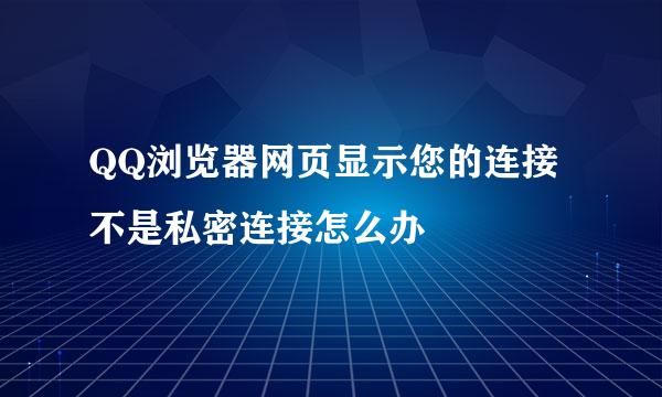 QQ浏览器网页显示您的连接不是私密连接怎么办