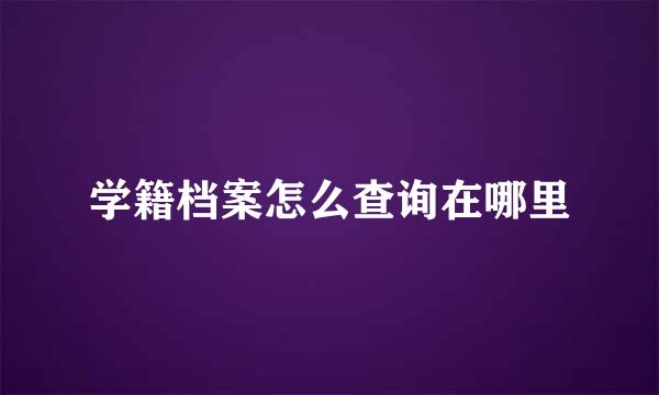 学籍档案怎么查询在哪里