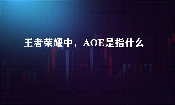 王者荣耀中，AOE是指什么