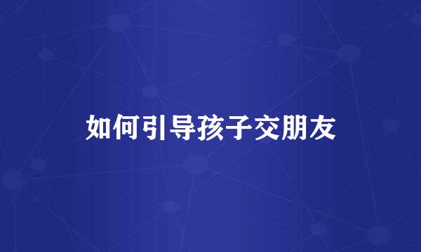 如何引导孩子交朋友