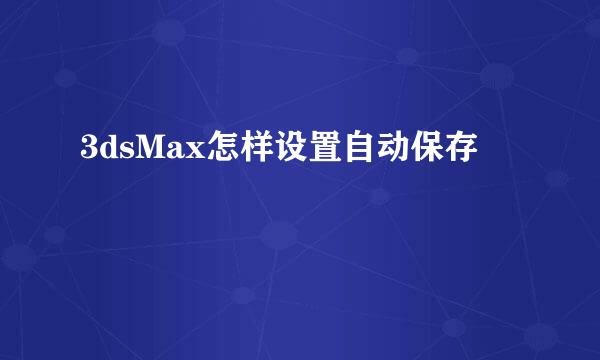3dsMax怎样设置自动保存
