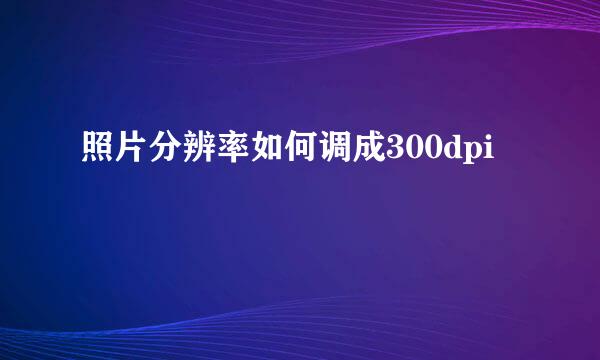照片分辨率如何调成300dpi
