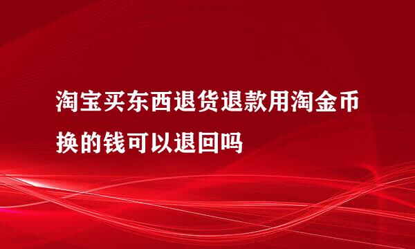 淘宝买东西退货退款用淘金币换的钱可以退回吗