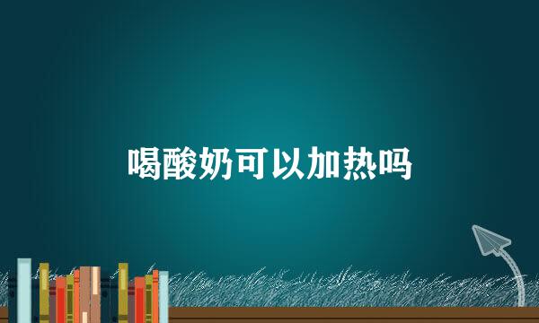 喝酸奶可以加热吗