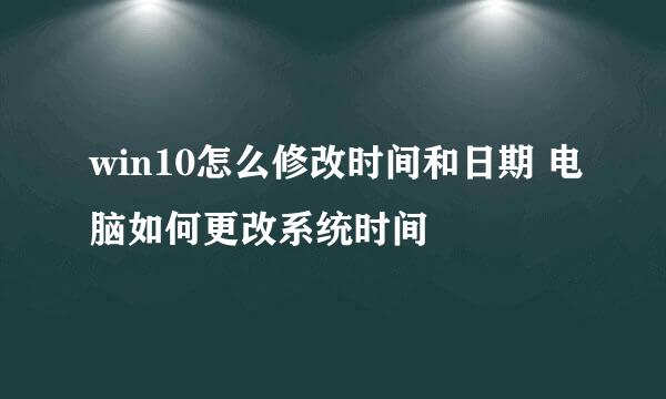 win10怎么修改时间和日期 电脑如何更改系统时间