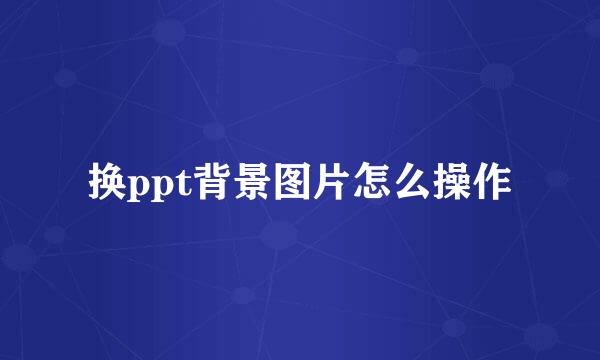 换ppt背景图片怎么操作