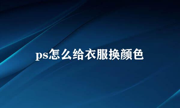 ps怎么给衣服换颜色