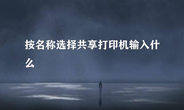 按名称选择共享打印机输入什么