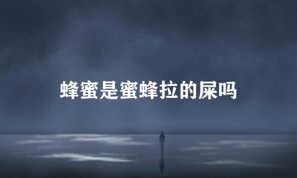 蜂蜜是蜜蜂拉的屎吗