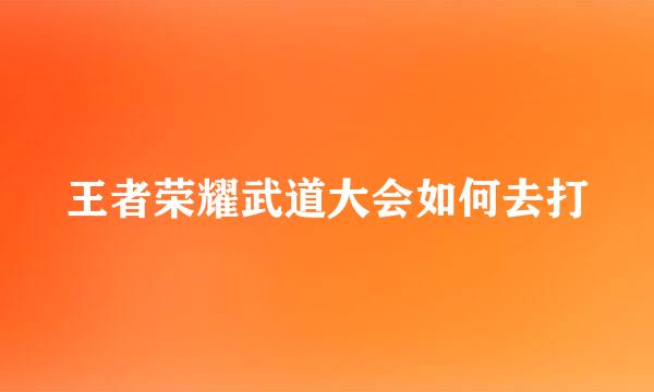 王者荣耀武道大会如何去打