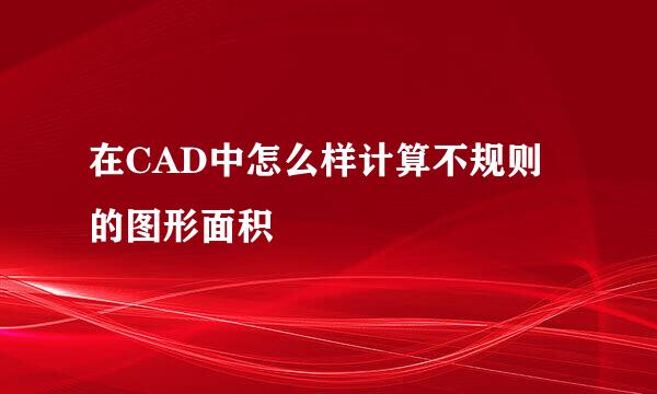 在CAD中怎么样计算不规则的图形面积