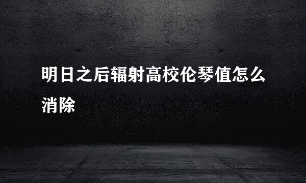 明日之后辐射高校伦琴值怎么消除