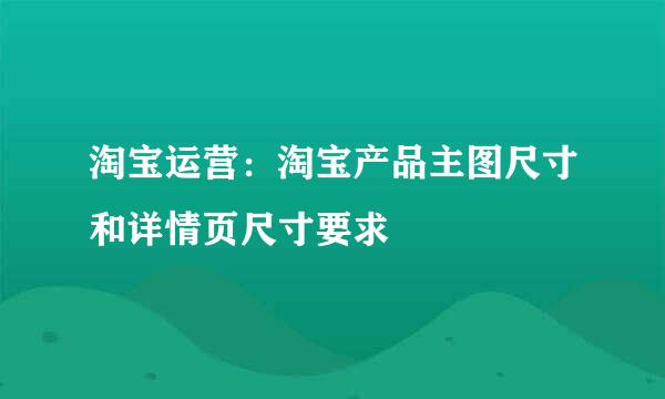 淘宝运营：淘宝产品主图尺寸和详情页尺寸要求