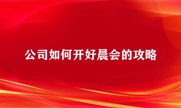公司如何开好晨会的攻略