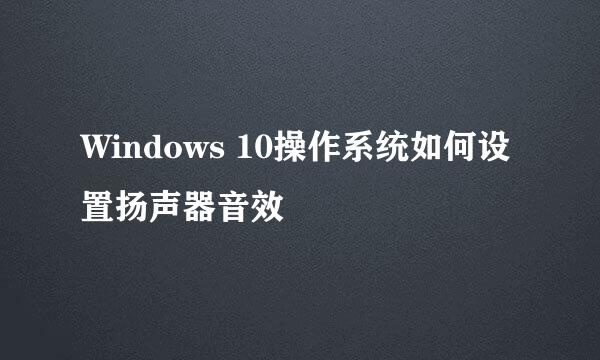 Windows 10操作系统如何设置扬声器音效