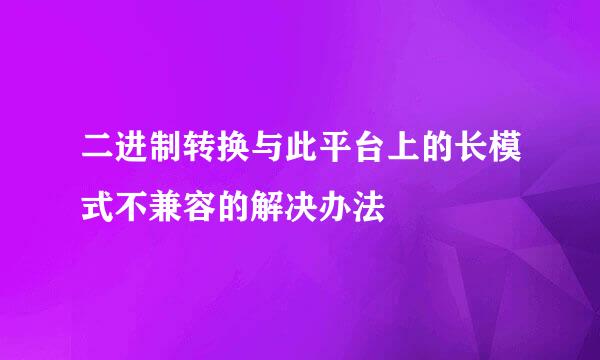 二进制转换与此平台上的长模式不兼容的解决办法
