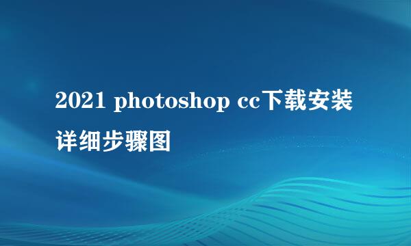 2021 photoshop cc下载安装详细步骤图