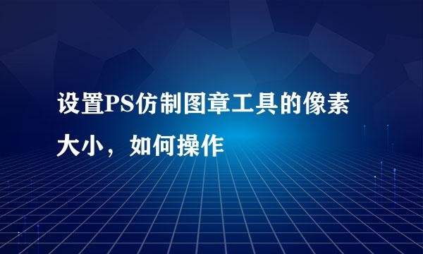 设置PS仿制图章工具的像素大小，如何操作