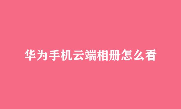华为手机云端相册怎么看