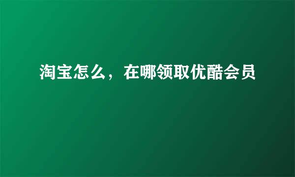 淘宝怎么，在哪领取优酷会员
