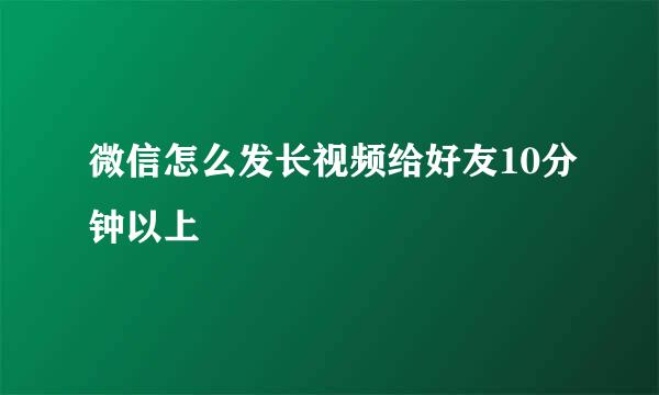 微信怎么发长视频给好友10分钟以上